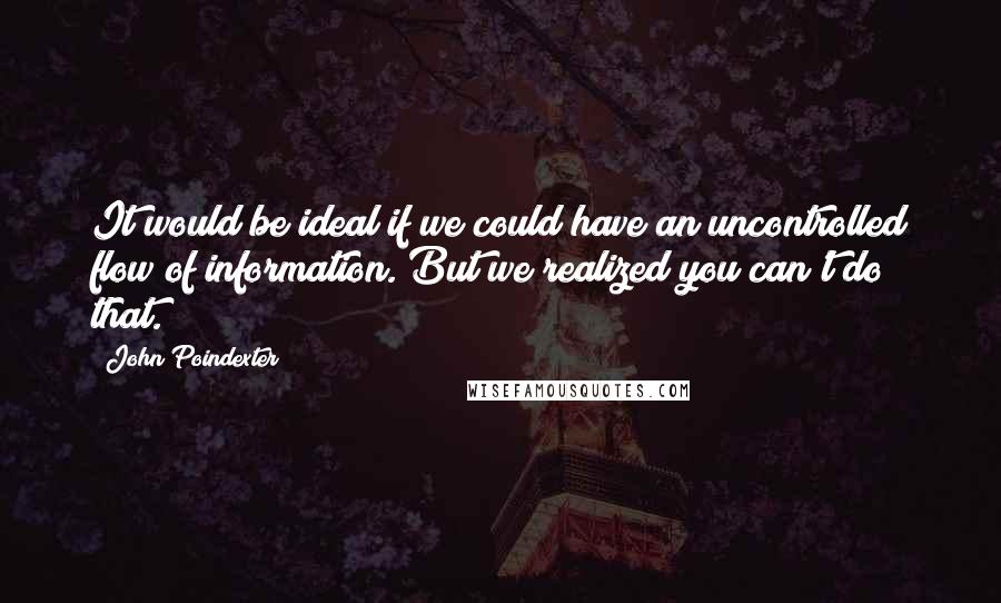 John Poindexter Quotes: It would be ideal if we could have an uncontrolled flow of information. But we realized you can't do that.