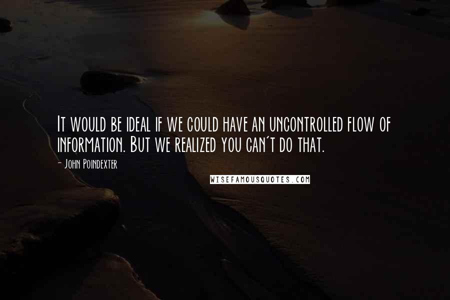 John Poindexter Quotes: It would be ideal if we could have an uncontrolled flow of information. But we realized you can't do that.