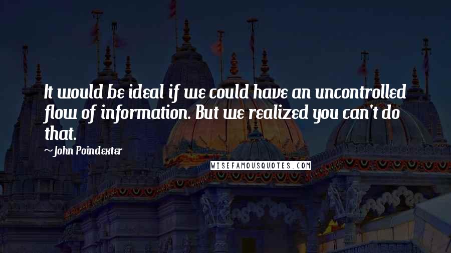 John Poindexter Quotes: It would be ideal if we could have an uncontrolled flow of information. But we realized you can't do that.