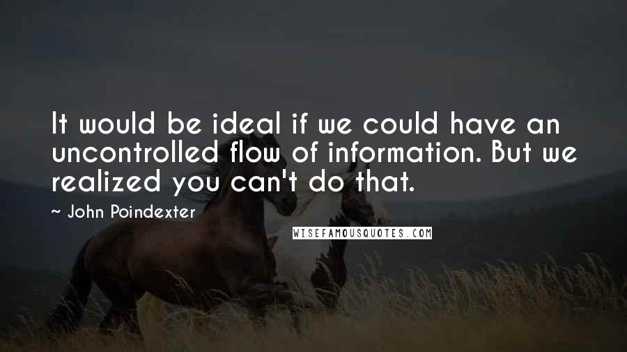 John Poindexter Quotes: It would be ideal if we could have an uncontrolled flow of information. But we realized you can't do that.