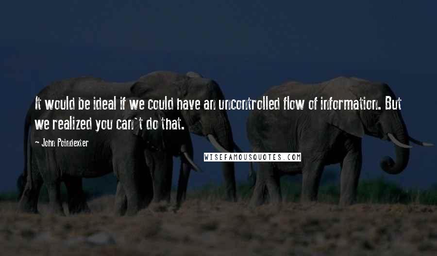 John Poindexter Quotes: It would be ideal if we could have an uncontrolled flow of information. But we realized you can't do that.