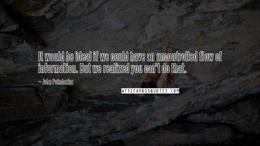 John Poindexter Quotes: It would be ideal if we could have an uncontrolled flow of information. But we realized you can't do that.