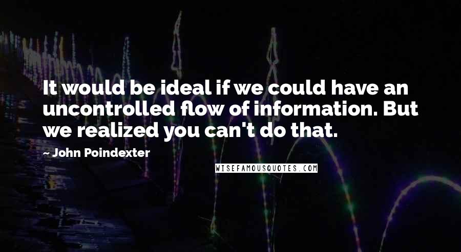 John Poindexter Quotes: It would be ideal if we could have an uncontrolled flow of information. But we realized you can't do that.
