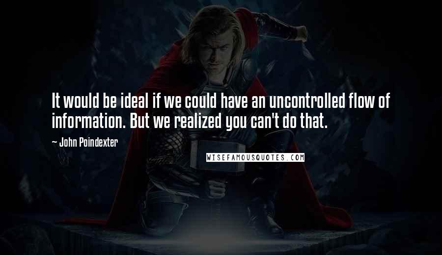 John Poindexter Quotes: It would be ideal if we could have an uncontrolled flow of information. But we realized you can't do that.