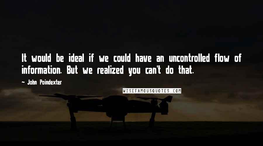 John Poindexter Quotes: It would be ideal if we could have an uncontrolled flow of information. But we realized you can't do that.