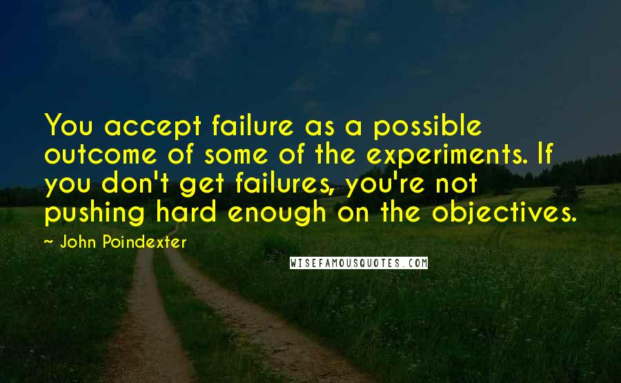 John Poindexter Quotes: You accept failure as a possible outcome of some of the experiments. If you don't get failures, you're not pushing hard enough on the objectives.