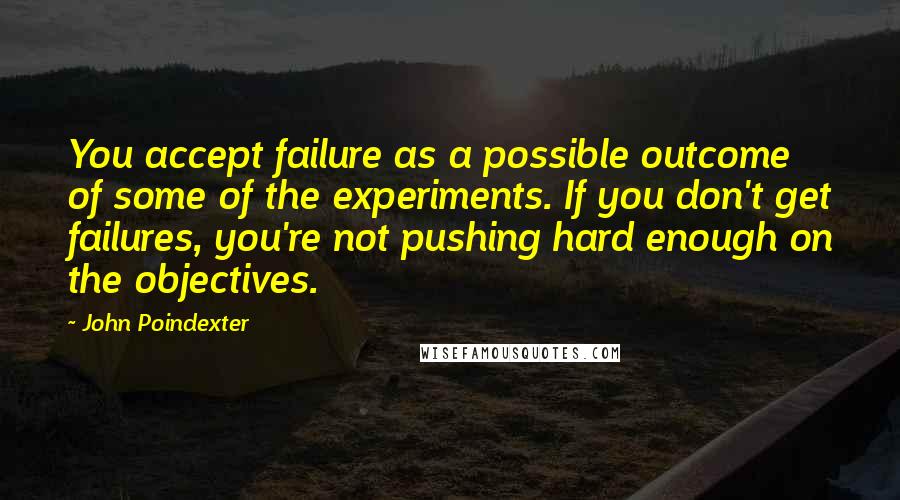 John Poindexter Quotes: You accept failure as a possible outcome of some of the experiments. If you don't get failures, you're not pushing hard enough on the objectives.