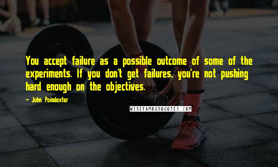 John Poindexter Quotes: You accept failure as a possible outcome of some of the experiments. If you don't get failures, you're not pushing hard enough on the objectives.