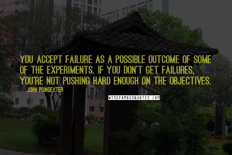 John Poindexter Quotes: You accept failure as a possible outcome of some of the experiments. If you don't get failures, you're not pushing hard enough on the objectives.