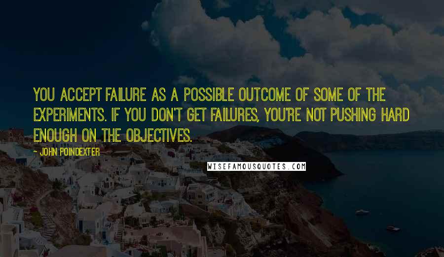 John Poindexter Quotes: You accept failure as a possible outcome of some of the experiments. If you don't get failures, you're not pushing hard enough on the objectives.