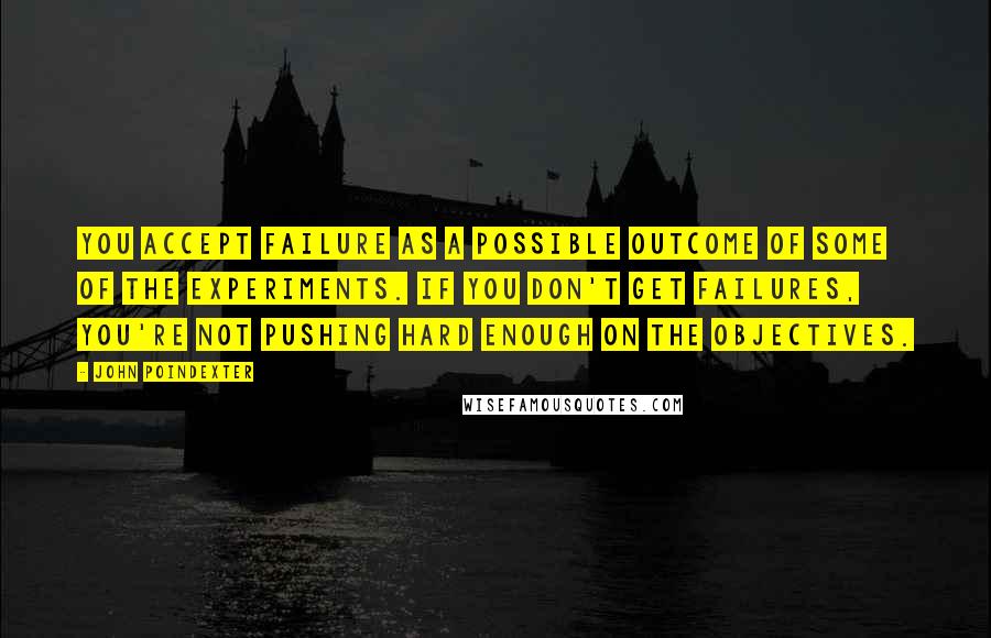 John Poindexter Quotes: You accept failure as a possible outcome of some of the experiments. If you don't get failures, you're not pushing hard enough on the objectives.