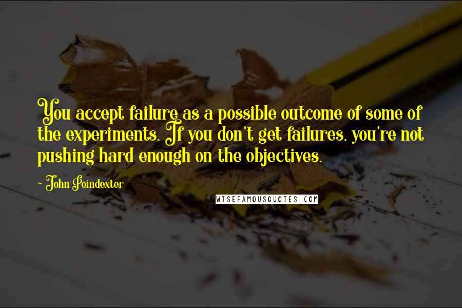 John Poindexter Quotes: You accept failure as a possible outcome of some of the experiments. If you don't get failures, you're not pushing hard enough on the objectives.