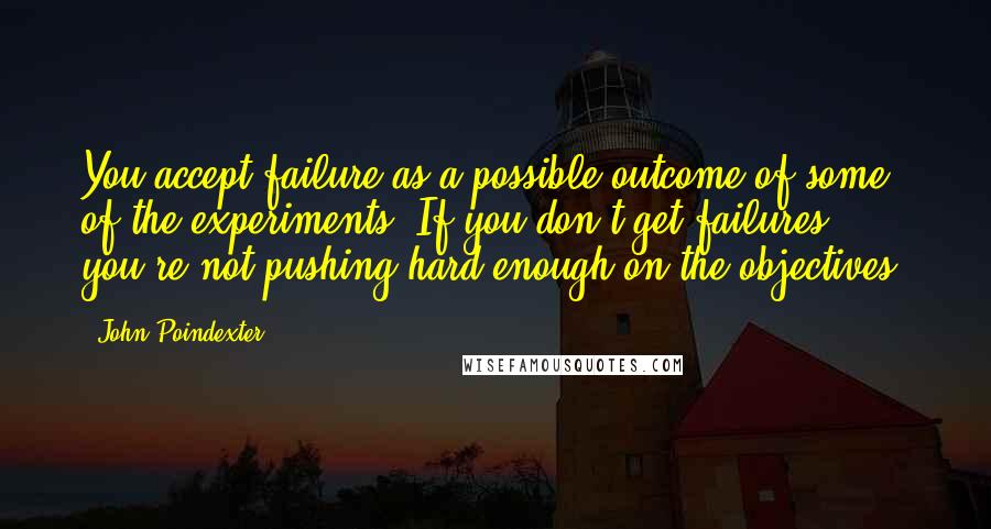 John Poindexter Quotes: You accept failure as a possible outcome of some of the experiments. If you don't get failures, you're not pushing hard enough on the objectives.