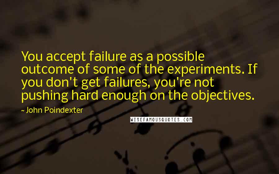 John Poindexter Quotes: You accept failure as a possible outcome of some of the experiments. If you don't get failures, you're not pushing hard enough on the objectives.