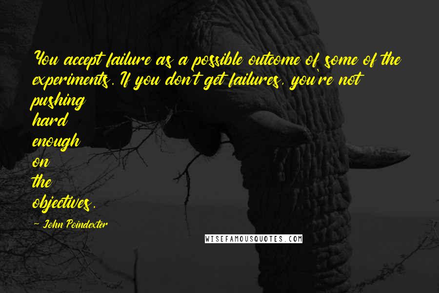 John Poindexter Quotes: You accept failure as a possible outcome of some of the experiments. If you don't get failures, you're not pushing hard enough on the objectives.