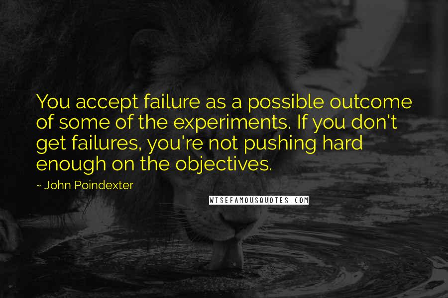 John Poindexter Quotes: You accept failure as a possible outcome of some of the experiments. If you don't get failures, you're not pushing hard enough on the objectives.