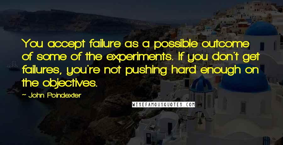 John Poindexter Quotes: You accept failure as a possible outcome of some of the experiments. If you don't get failures, you're not pushing hard enough on the objectives.