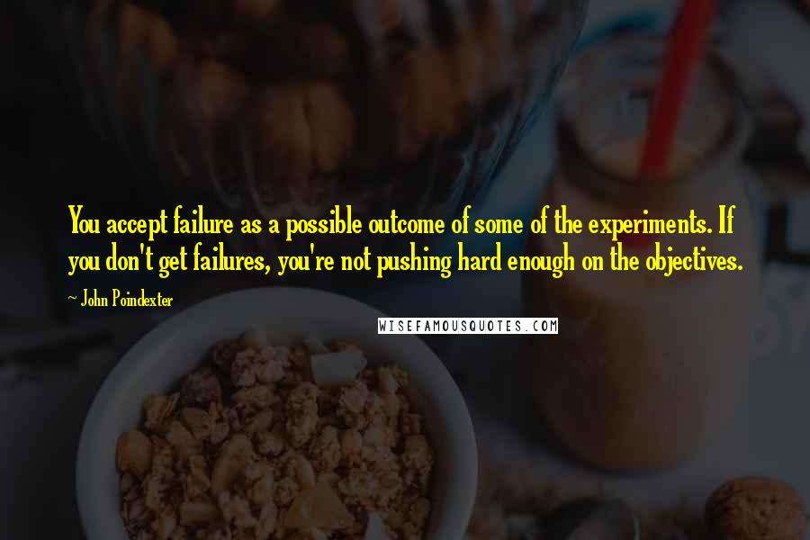 John Poindexter Quotes: You accept failure as a possible outcome of some of the experiments. If you don't get failures, you're not pushing hard enough on the objectives.