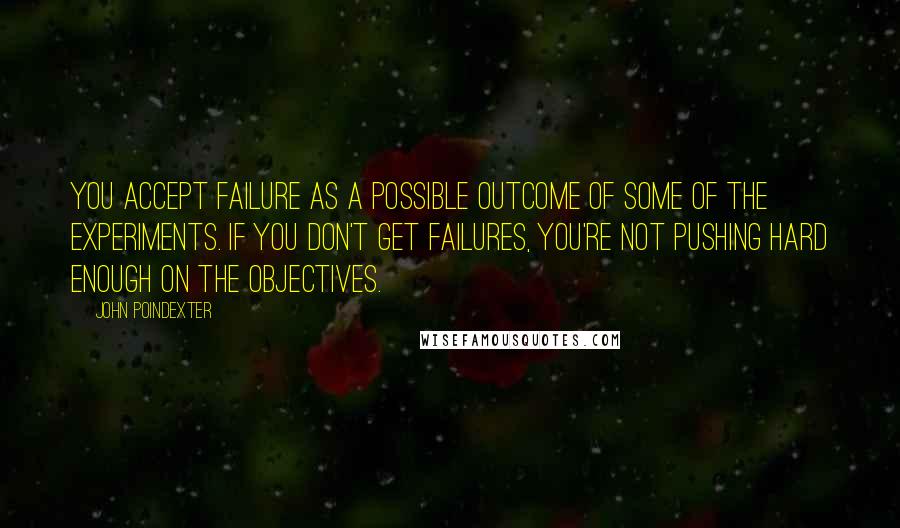 John Poindexter Quotes: You accept failure as a possible outcome of some of the experiments. If you don't get failures, you're not pushing hard enough on the objectives.