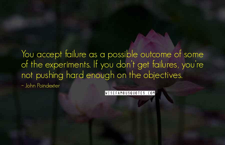 John Poindexter Quotes: You accept failure as a possible outcome of some of the experiments. If you don't get failures, you're not pushing hard enough on the objectives.