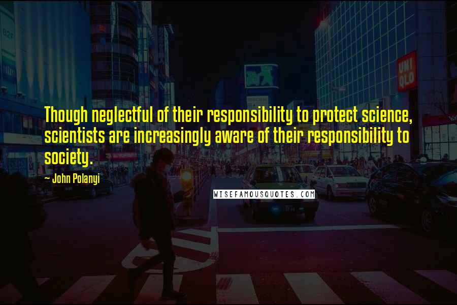 John Polanyi Quotes: Though neglectful of their responsibility to protect science, scientists are increasingly aware of their responsibility to society.
