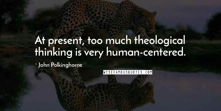 John Polkinghorne Quotes: At present, too much theological thinking is very human-centered.