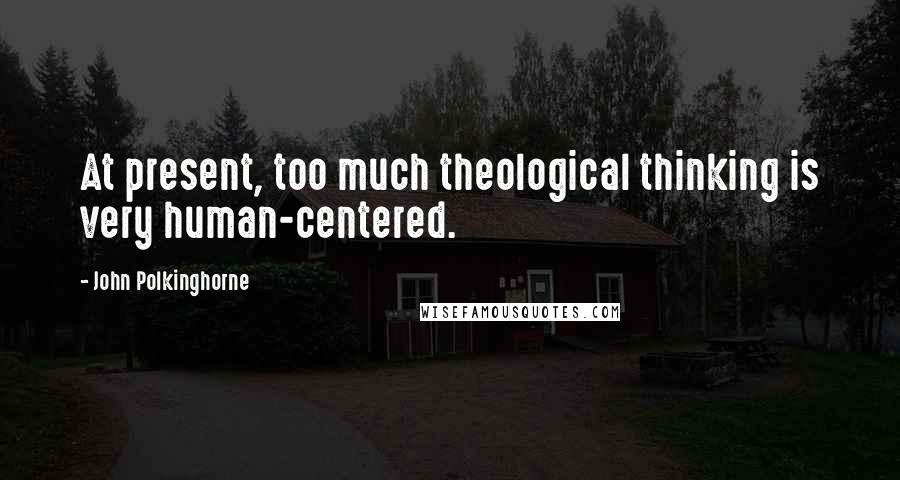 John Polkinghorne Quotes: At present, too much theological thinking is very human-centered.