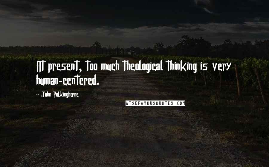 John Polkinghorne Quotes: At present, too much theological thinking is very human-centered.