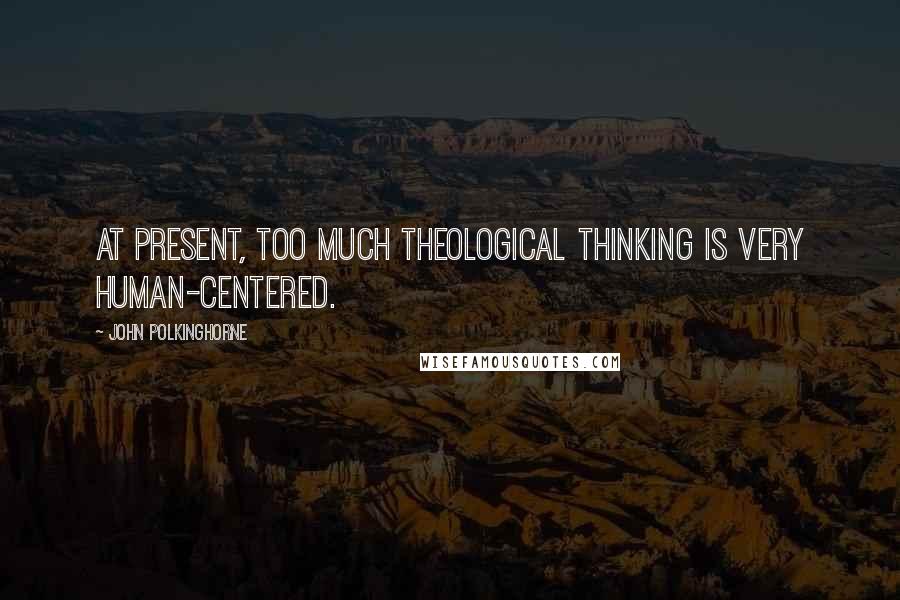 John Polkinghorne Quotes: At present, too much theological thinking is very human-centered.