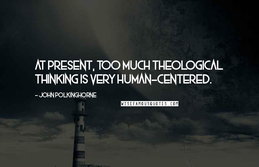 John Polkinghorne Quotes: At present, too much theological thinking is very human-centered.