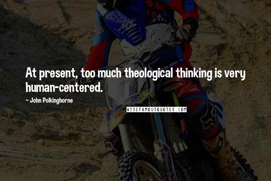 John Polkinghorne Quotes: At present, too much theological thinking is very human-centered.