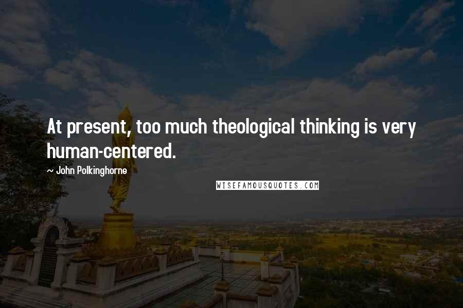 John Polkinghorne Quotes: At present, too much theological thinking is very human-centered.