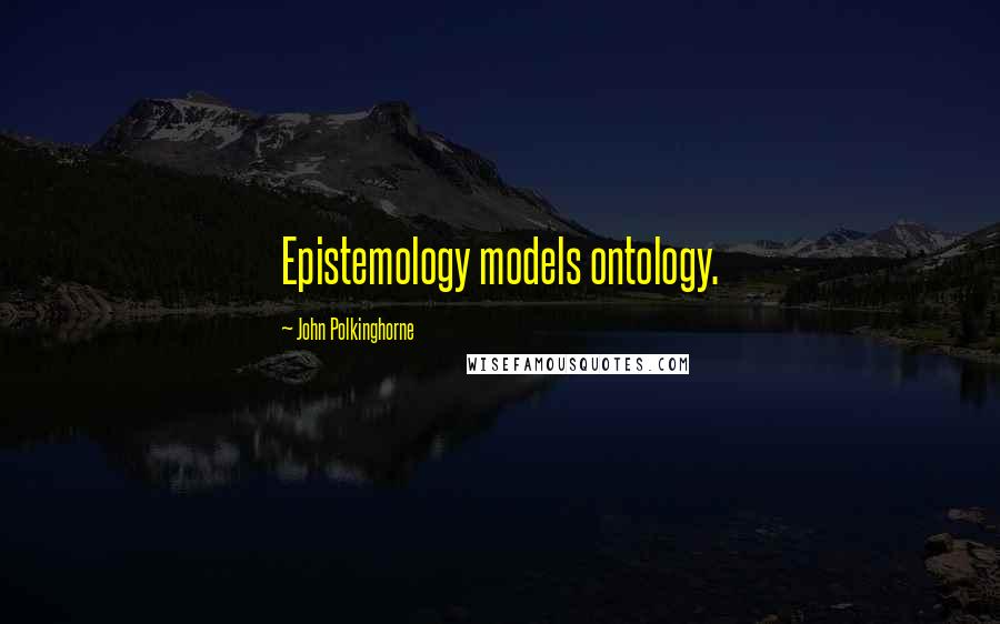John Polkinghorne Quotes: Epistemology models ontology.