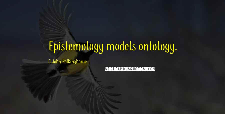 John Polkinghorne Quotes: Epistemology models ontology.