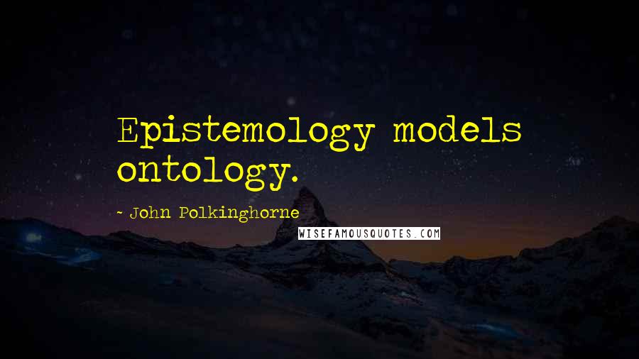John Polkinghorne Quotes: Epistemology models ontology.