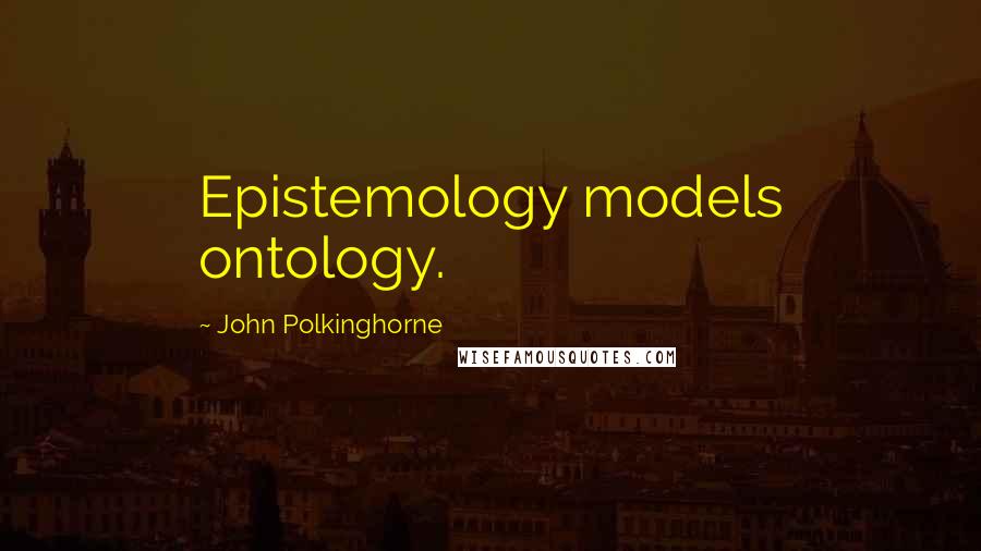 John Polkinghorne Quotes: Epistemology models ontology.
