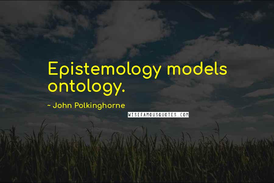 John Polkinghorne Quotes: Epistemology models ontology.