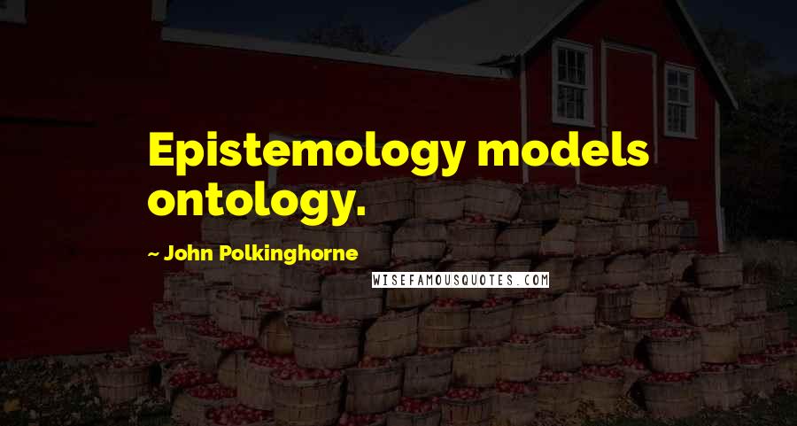 John Polkinghorne Quotes: Epistemology models ontology.