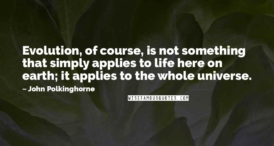 John Polkinghorne Quotes: Evolution, of course, is not something that simply applies to life here on earth; it applies to the whole universe.