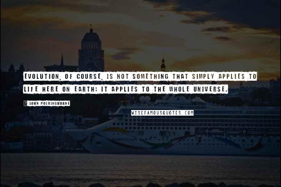 John Polkinghorne Quotes: Evolution, of course, is not something that simply applies to life here on earth; it applies to the whole universe.