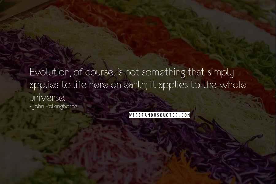 John Polkinghorne Quotes: Evolution, of course, is not something that simply applies to life here on earth; it applies to the whole universe.