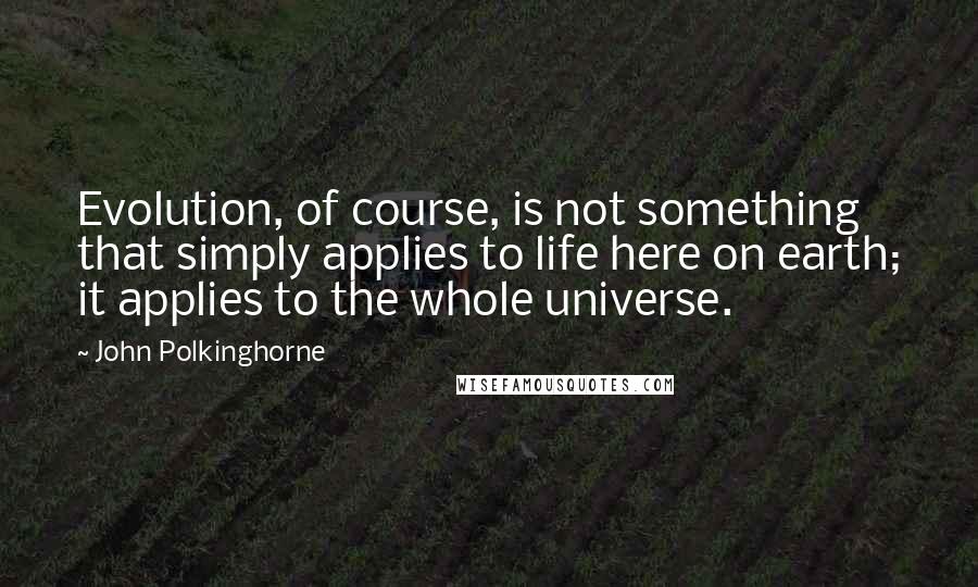 John Polkinghorne Quotes: Evolution, of course, is not something that simply applies to life here on earth; it applies to the whole universe.