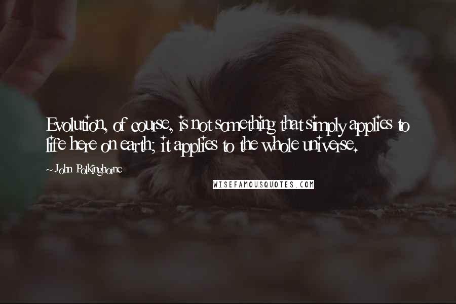 John Polkinghorne Quotes: Evolution, of course, is not something that simply applies to life here on earth; it applies to the whole universe.