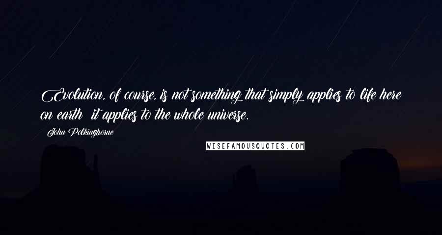 John Polkinghorne Quotes: Evolution, of course, is not something that simply applies to life here on earth; it applies to the whole universe.