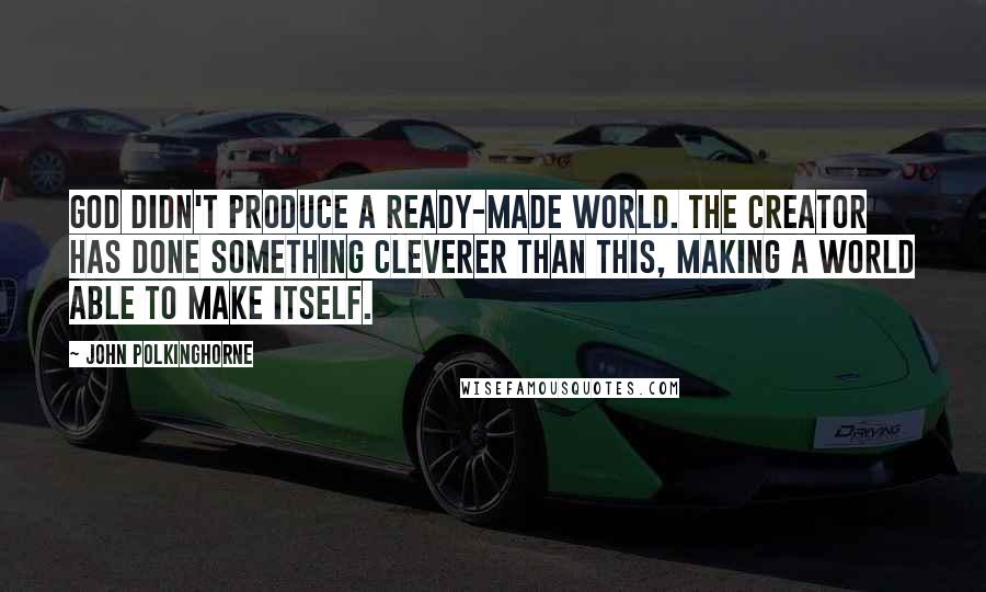 John Polkinghorne Quotes: God didn't produce a ready-made world. The Creator has done something cleverer than this, making a world able to make itself.