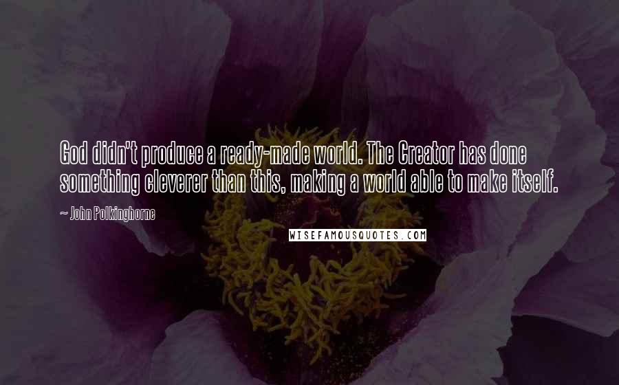 John Polkinghorne Quotes: God didn't produce a ready-made world. The Creator has done something cleverer than this, making a world able to make itself.