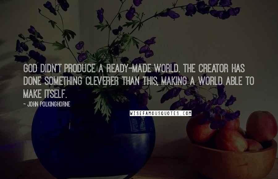 John Polkinghorne Quotes: God didn't produce a ready-made world. The Creator has done something cleverer than this, making a world able to make itself.