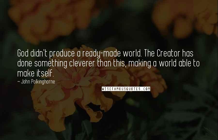 John Polkinghorne Quotes: God didn't produce a ready-made world. The Creator has done something cleverer than this, making a world able to make itself.