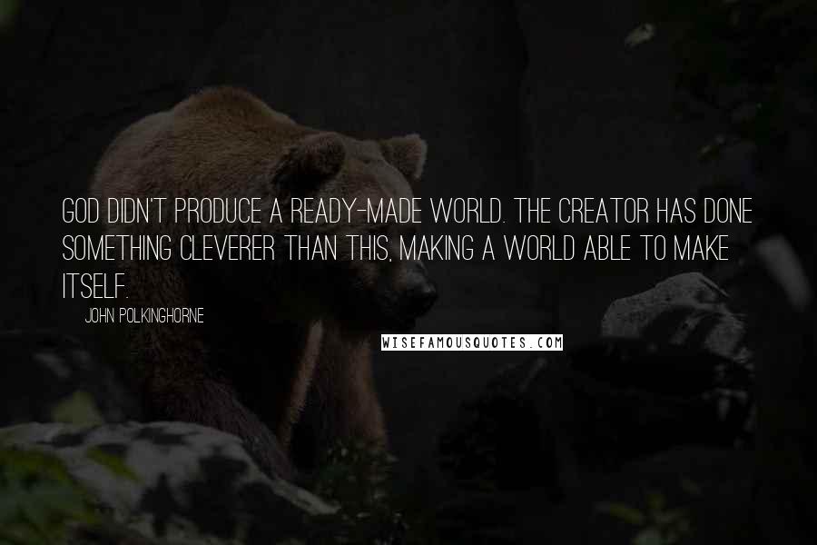 John Polkinghorne Quotes: God didn't produce a ready-made world. The Creator has done something cleverer than this, making a world able to make itself.