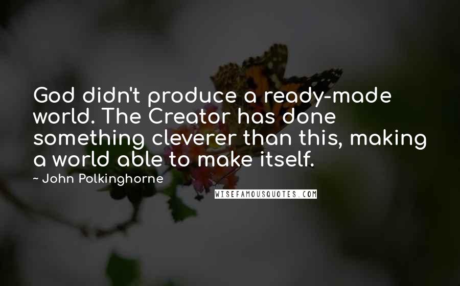 John Polkinghorne Quotes: God didn't produce a ready-made world. The Creator has done something cleverer than this, making a world able to make itself.